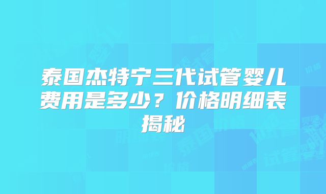 泰国杰特宁三代试管婴儿费用是多少？价格明细表揭秘