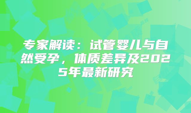 专家解读：试管婴儿与自然受孕，体质差异及2025年最新研究