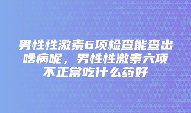 男性性激素6项检查能查出啥病呢,男性性激素六项不正常吃什么药好