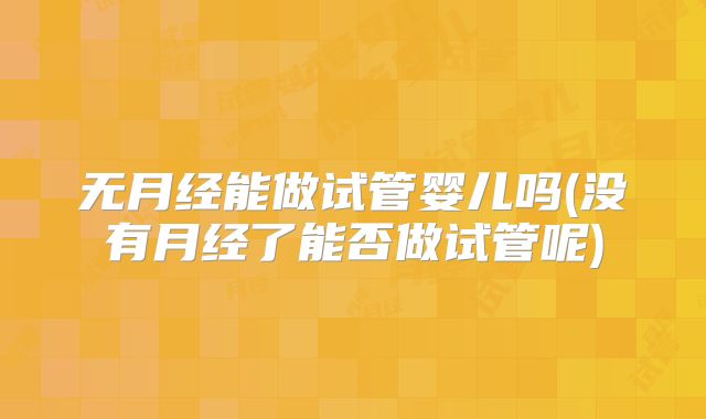 无月经能做试管婴儿吗(没有月经了能否做试管呢)