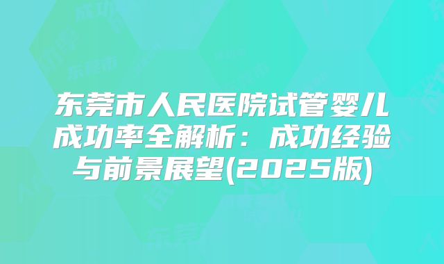 东莞市人民医院试管婴儿成功率全解析:成功经验与前景展望(2025版)