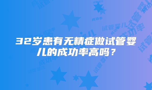 32岁患有无精症做试管婴儿的成功率高吗？