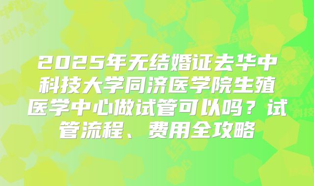 2025年无结婚证去华中科技大学同济医学院生殖医学中心做试管可以吗？试管流程、费用全攻略