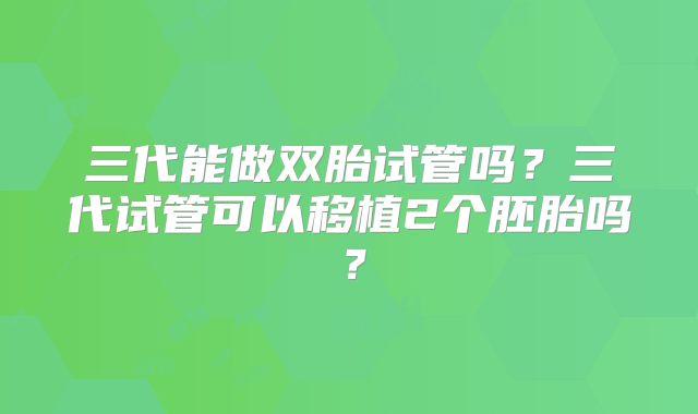 三代能做双胎试管吗?三代试管可以移植2个胚胎吗?
