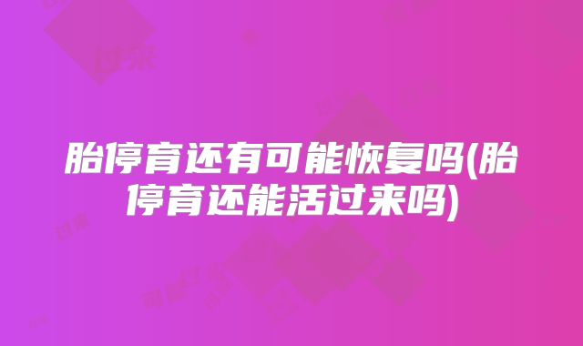 胎停育还有可能恢复吗(胎停育还能活过来吗)