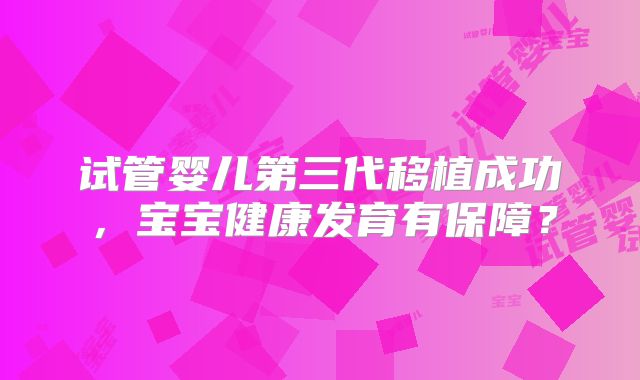试管婴儿第三代移植成功，宝宝健康发育有保障？