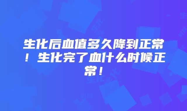 生化后血值多久降到正常!生化完了血什么时候正常!