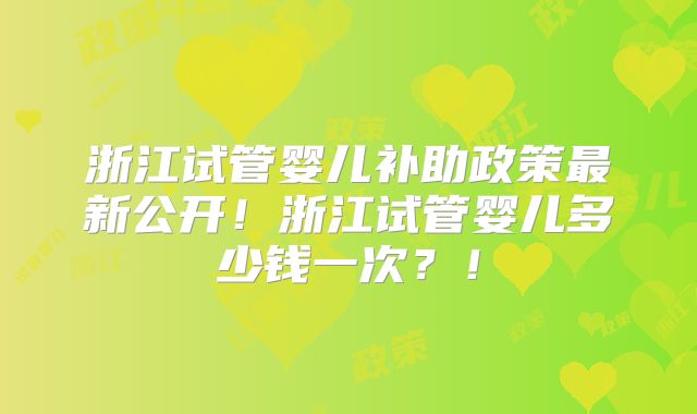 浙江试管婴儿补助政策最新公开！浙江试管婴儿多少钱一次？！
