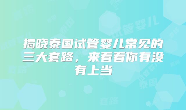 揭晓泰国试管婴儿常见的三大套路，来看看你有没有上当