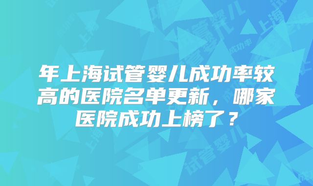 年上海试管婴儿成功率较高的医院名单更新,哪家医院成功上榜了?