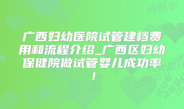 广西妇幼医院试管建档费用和流程介绍_广西区妇幼保健院做试管婴儿成功率!