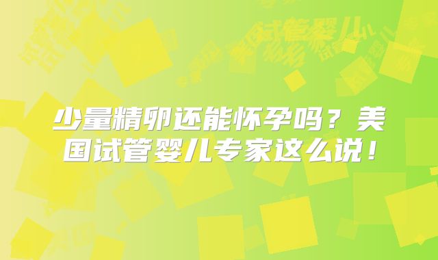 少量精卵还能怀孕吗？美国试管婴儿专家这么说！