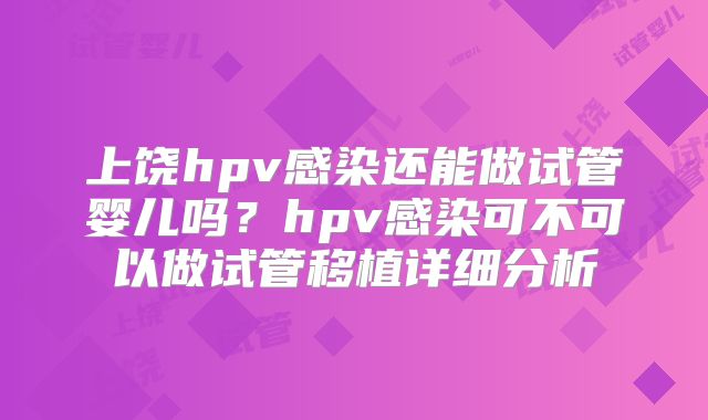 上饶hpv感染还能做试管婴儿吗？hpv感染可不可以做试管移植详细分析