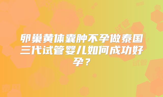 卵巢黄体囊肿不孕做泰国三代试管婴儿如何成功好孕？