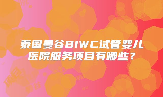 泰国曼谷BIWC试管婴儿医院服务项目有哪些?