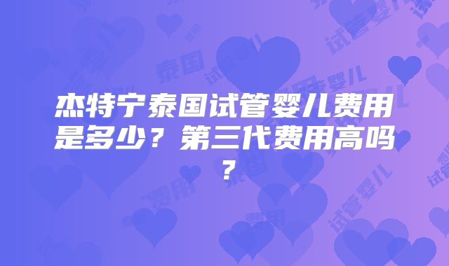 杰特宁泰国试管婴儿费用是多少？第三代费用高吗？
