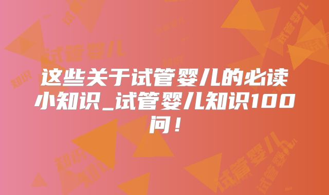 这些关于试管婴儿的必读小知识_试管婴儿知识100问！