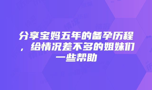 分享宝妈五年的备孕历程,给情况差不多的姐妹们一些帮助