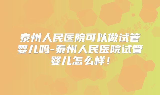 泰州人民医院可以做试管婴儿吗-泰州人民医院试管婴儿怎么样!