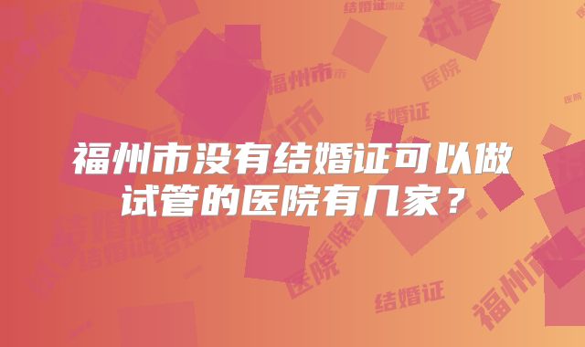 福州市没有结婚证可以做试管的医院有几家?