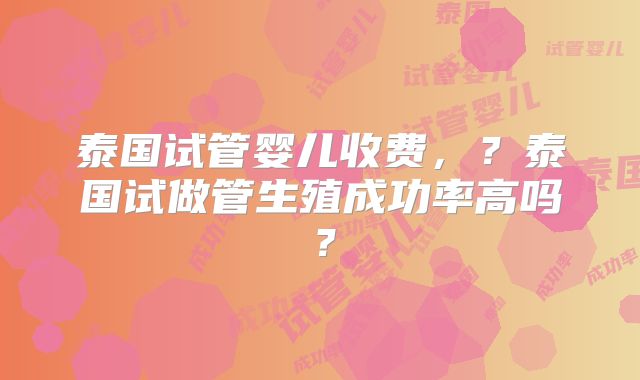 泰国试管婴儿收费,?泰国试做管生殖成功率高吗?