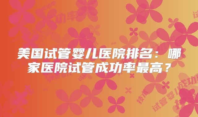 美国试管婴儿医院排名:哪家医院试管成功率最高?