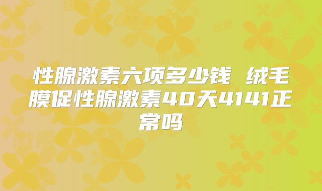 性腺激素六项多少钱 绒毛膜促性腺激素40天4141正常吗