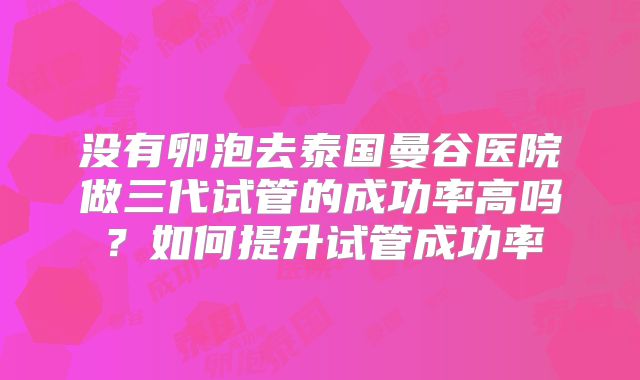 没有卵泡去泰国曼谷医院做三代试管的成功率高吗?如何提升试管成功率