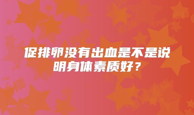 促排卵没有出血是不是说明身体素质好？