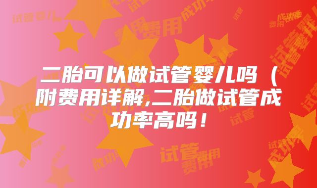 二胎可以做试管婴儿吗(附费用详解,二胎做试管成功率高吗!