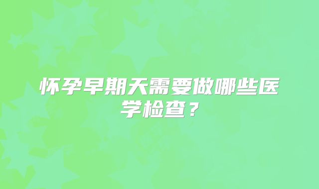 怀孕早期天需要做哪些医学检查?