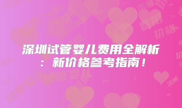 深圳试管婴儿费用全解析:新价格参考指南!