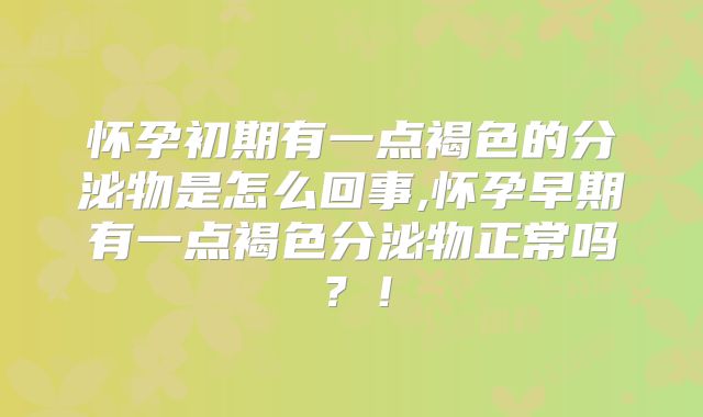 怀孕初期有一点褐色的分泌物是怎么回事,怀孕早期有一点褐色分泌物正常吗?!