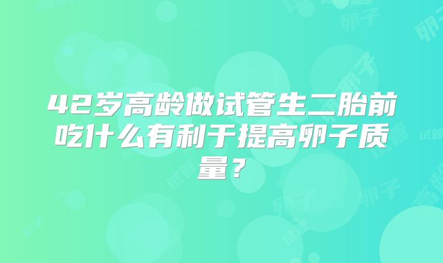 42岁高龄做试管生二胎前吃什么有利于提高卵子质量？