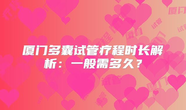 厦门多囊试管疗程时长解析:一般需多久?