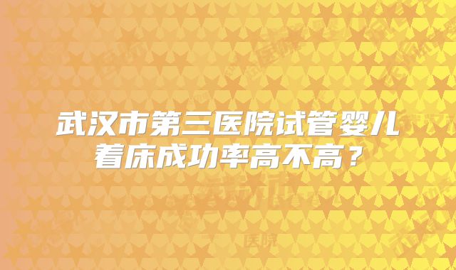 武汉市第三医院试管婴儿着床成功率高不高?