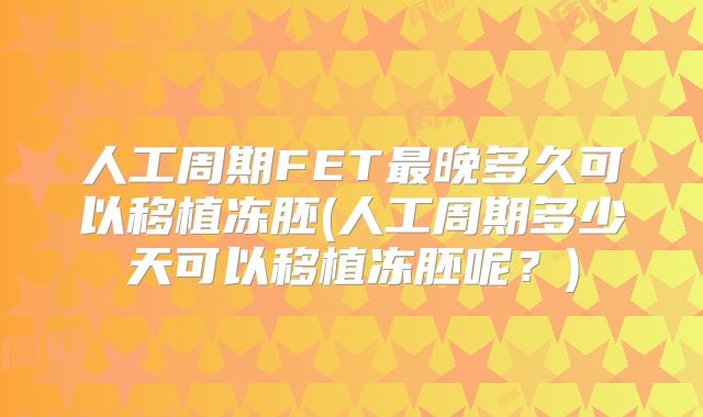 人工周期FET最晚多久可以移植冻胚(人工周期多少天可以移植冻胚呢?)