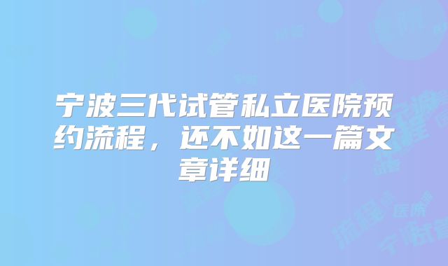 宁波三代试管私立医院预约流程，还不如这一篇文章详细