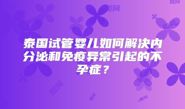 泰国试管婴儿如何解决内分泌和免疫异常引起的不孕症？