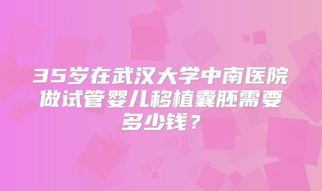 35岁在武汉大学中南医院做试管婴儿移植囊胚需要多少钱？