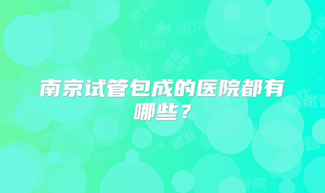 南京试管包成的医院都有哪些?