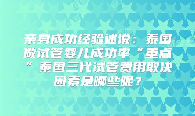 亲身成功经验述说：泰国做试管婴儿成功率“重点”泰国三代试管费用取决因素是哪些呢？