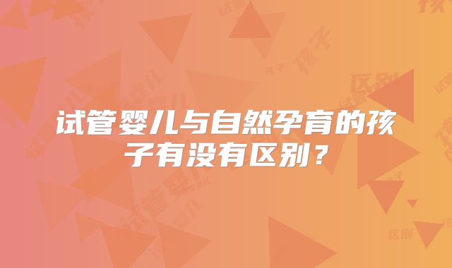 试管婴儿与自然孕育的孩子有没有区别？