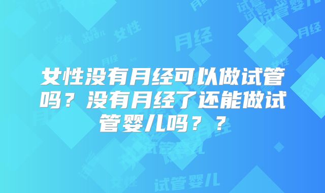 女性没有月经可以做试管吗?没有月经了还能做试管婴儿吗??