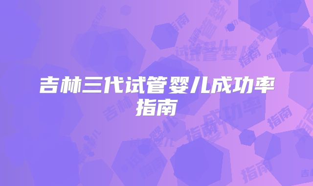 吉林三代试管婴儿成功率指南