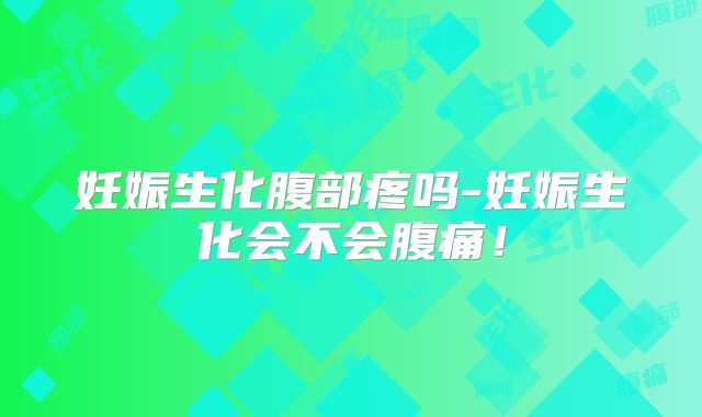 妊娠生化腹部疼吗-妊娠生化会不会腹痛！