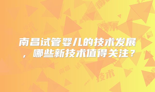 南昌试管婴儿的技术发展，哪些新技术值得关注？