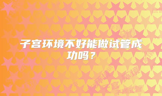 子宫环境不好能做试管成功吗？