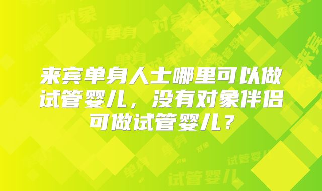 来宾单身人士哪里可以做试管婴儿,没有对象伴侣可做试管婴儿?