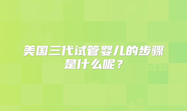 美国三代试管婴儿的步骤是什么呢？
